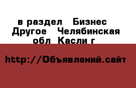  в раздел : Бизнес » Другое . Челябинская обл.,Касли г.